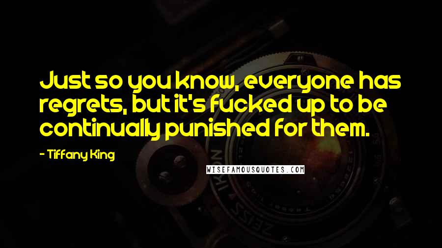 Tiffany King Quotes: Just so you know, everyone has regrets, but it's fucked up to be continually punished for them.