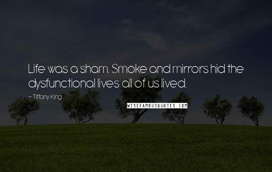 Tiffany King Quotes: Life was a sham. Smoke and mirrors hid the dysfunctional lives all of us lived.