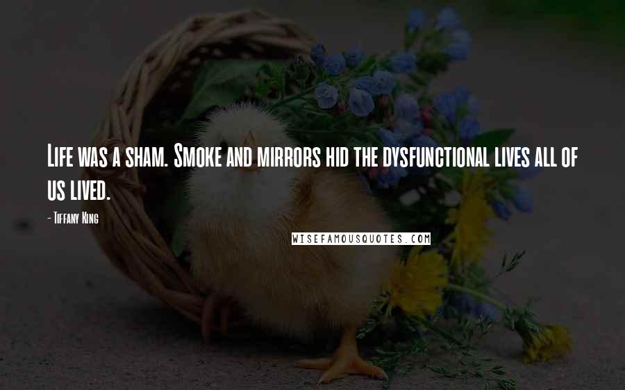 Tiffany King Quotes: Life was a sham. Smoke and mirrors hid the dysfunctional lives all of us lived.