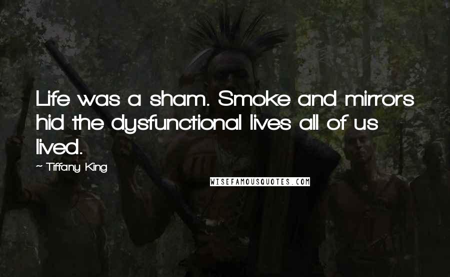 Tiffany King Quotes: Life was a sham. Smoke and mirrors hid the dysfunctional lives all of us lived.