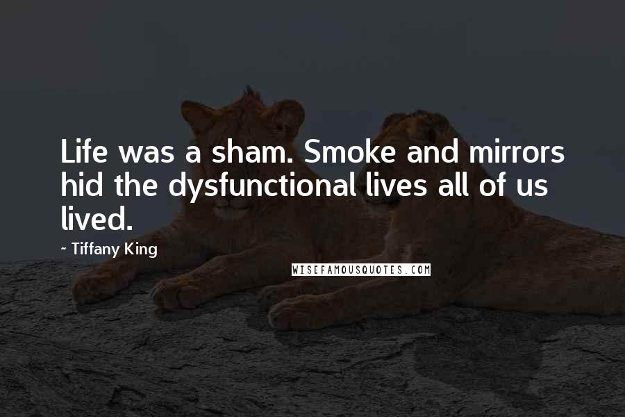 Tiffany King Quotes: Life was a sham. Smoke and mirrors hid the dysfunctional lives all of us lived.