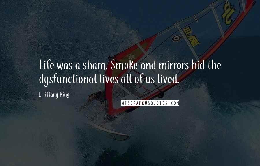 Tiffany King Quotes: Life was a sham. Smoke and mirrors hid the dysfunctional lives all of us lived.