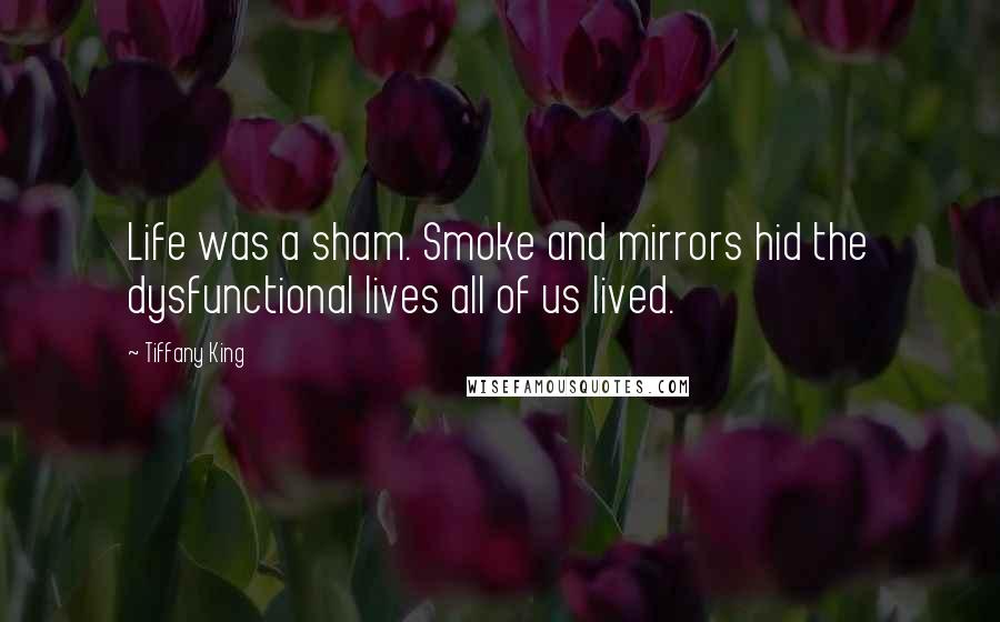 Tiffany King Quotes: Life was a sham. Smoke and mirrors hid the dysfunctional lives all of us lived.