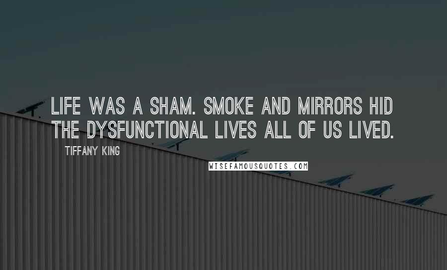 Tiffany King Quotes: Life was a sham. Smoke and mirrors hid the dysfunctional lives all of us lived.