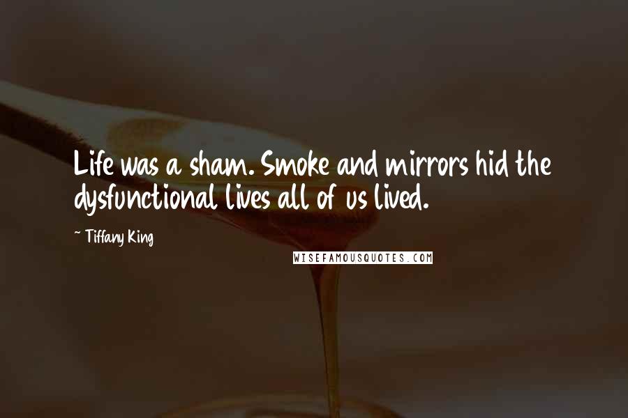 Tiffany King Quotes: Life was a sham. Smoke and mirrors hid the dysfunctional lives all of us lived.