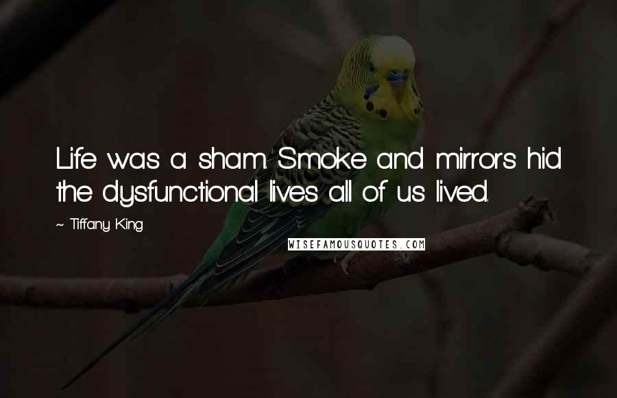 Tiffany King Quotes: Life was a sham. Smoke and mirrors hid the dysfunctional lives all of us lived.