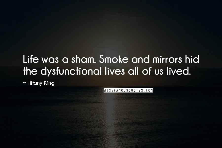 Tiffany King Quotes: Life was a sham. Smoke and mirrors hid the dysfunctional lives all of us lived.