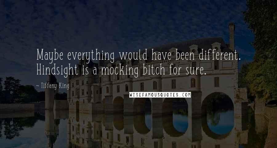 Tiffany King Quotes: Maybe everything would have been different. Hindsight is a mocking bitch for sure.