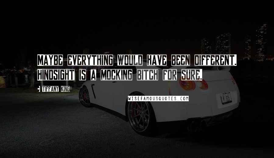 Tiffany King Quotes: Maybe everything would have been different. Hindsight is a mocking bitch for sure.