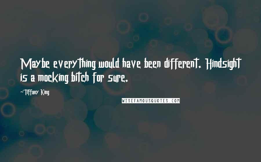 Tiffany King Quotes: Maybe everything would have been different. Hindsight is a mocking bitch for sure.