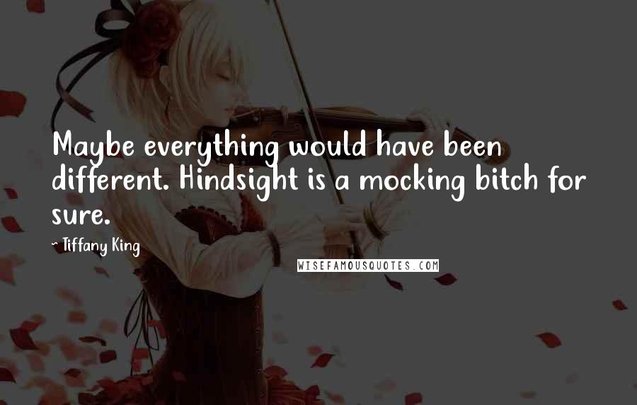 Tiffany King Quotes: Maybe everything would have been different. Hindsight is a mocking bitch for sure.