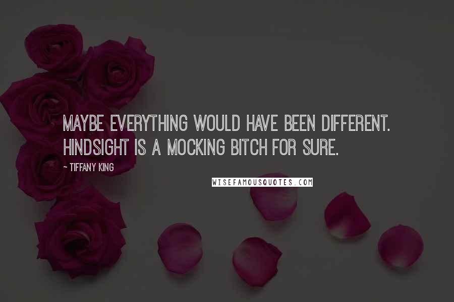 Tiffany King Quotes: Maybe everything would have been different. Hindsight is a mocking bitch for sure.