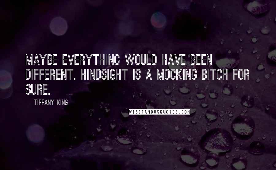 Tiffany King Quotes: Maybe everything would have been different. Hindsight is a mocking bitch for sure.