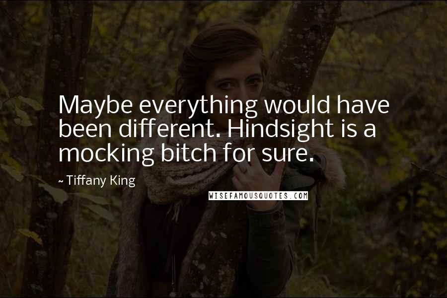 Tiffany King Quotes: Maybe everything would have been different. Hindsight is a mocking bitch for sure.