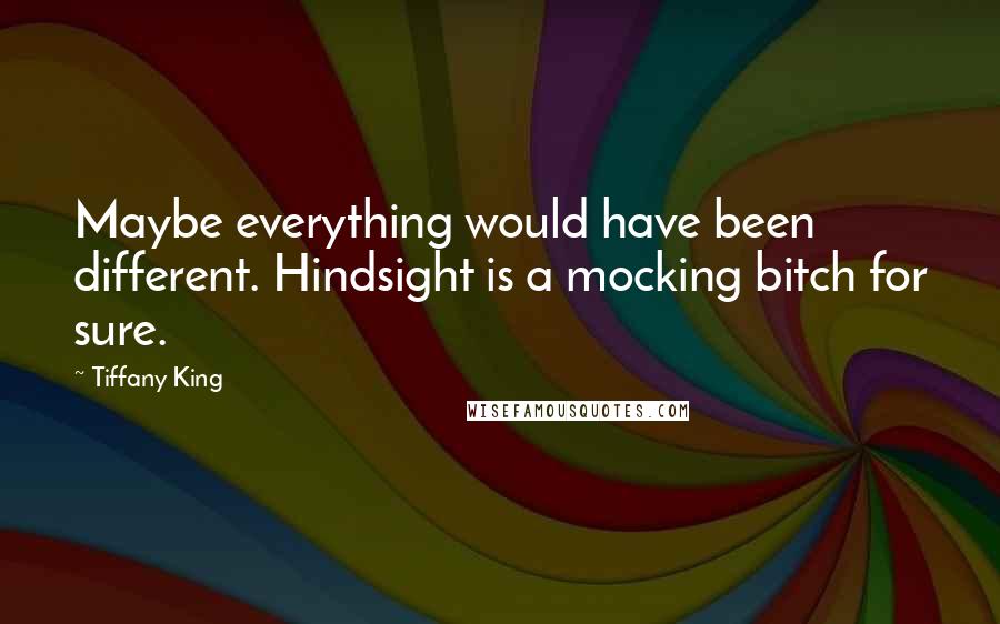 Tiffany King Quotes: Maybe everything would have been different. Hindsight is a mocking bitch for sure.