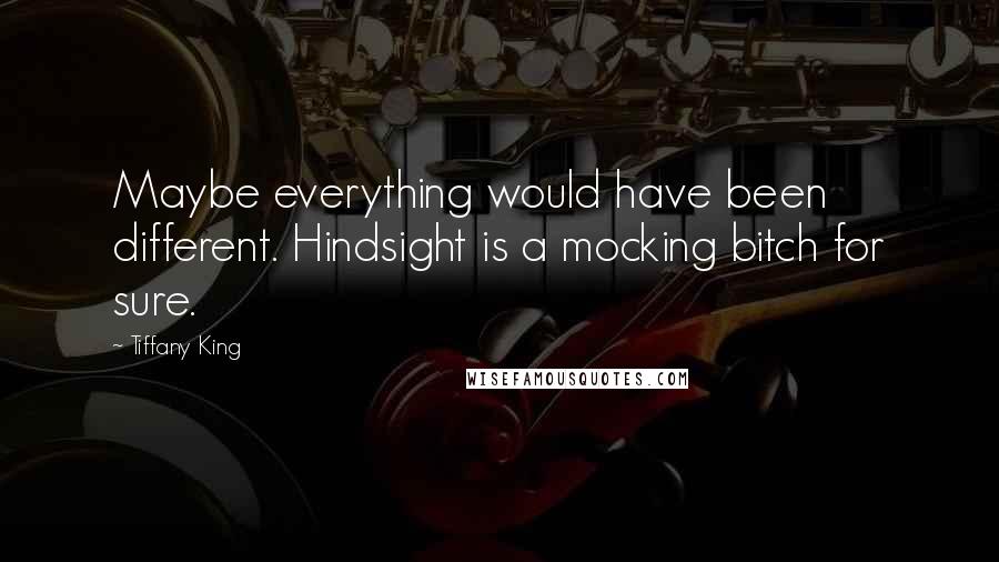 Tiffany King Quotes: Maybe everything would have been different. Hindsight is a mocking bitch for sure.