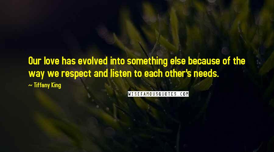 Tiffany King Quotes: Our love has evolved into something else because of the way we respect and listen to each other's needs.