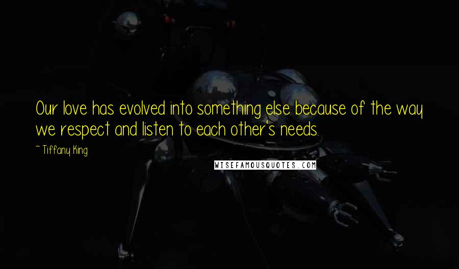 Tiffany King Quotes: Our love has evolved into something else because of the way we respect and listen to each other's needs.