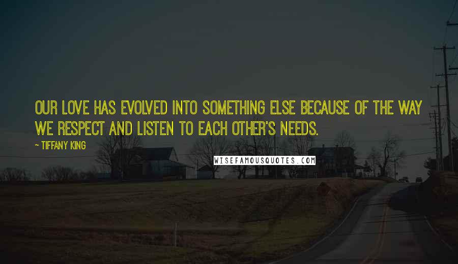 Tiffany King Quotes: Our love has evolved into something else because of the way we respect and listen to each other's needs.