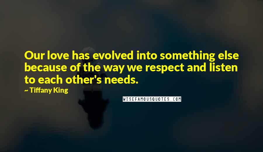 Tiffany King Quotes: Our love has evolved into something else because of the way we respect and listen to each other's needs.