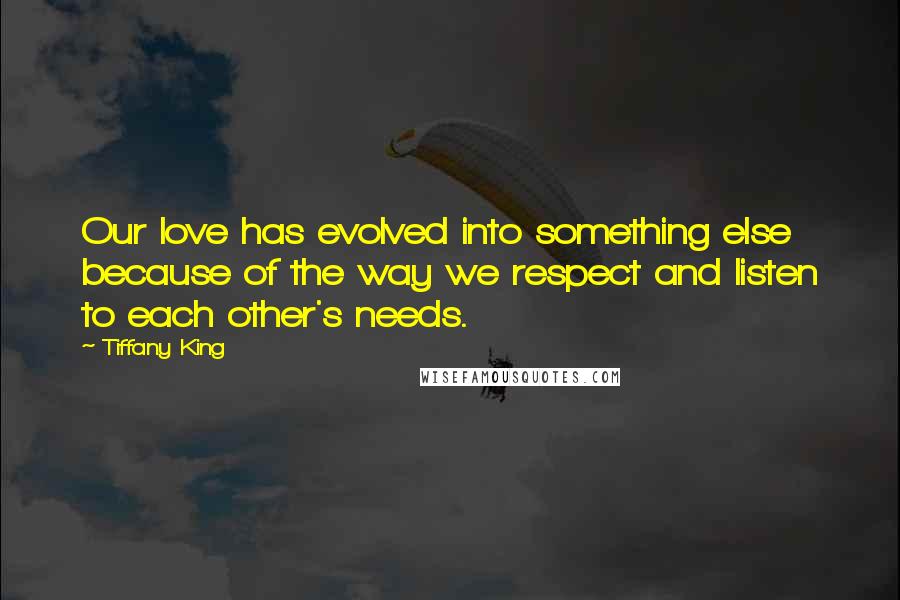 Tiffany King Quotes: Our love has evolved into something else because of the way we respect and listen to each other's needs.