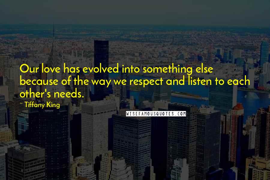 Tiffany King Quotes: Our love has evolved into something else because of the way we respect and listen to each other's needs.