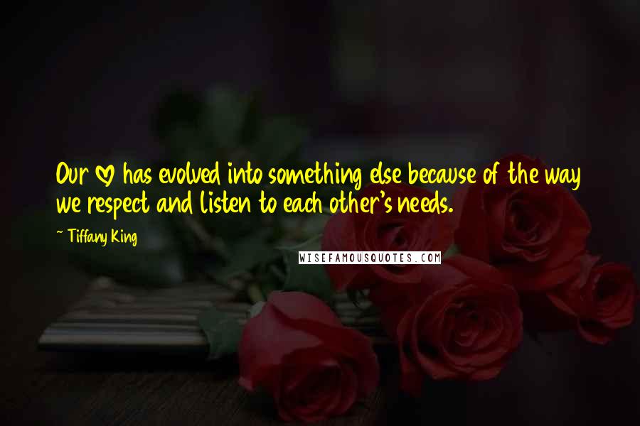 Tiffany King Quotes: Our love has evolved into something else because of the way we respect and listen to each other's needs.