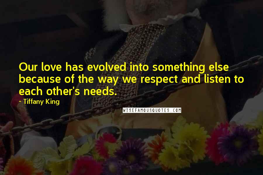 Tiffany King Quotes: Our love has evolved into something else because of the way we respect and listen to each other's needs.