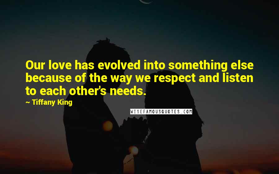 Tiffany King Quotes: Our love has evolved into something else because of the way we respect and listen to each other's needs.