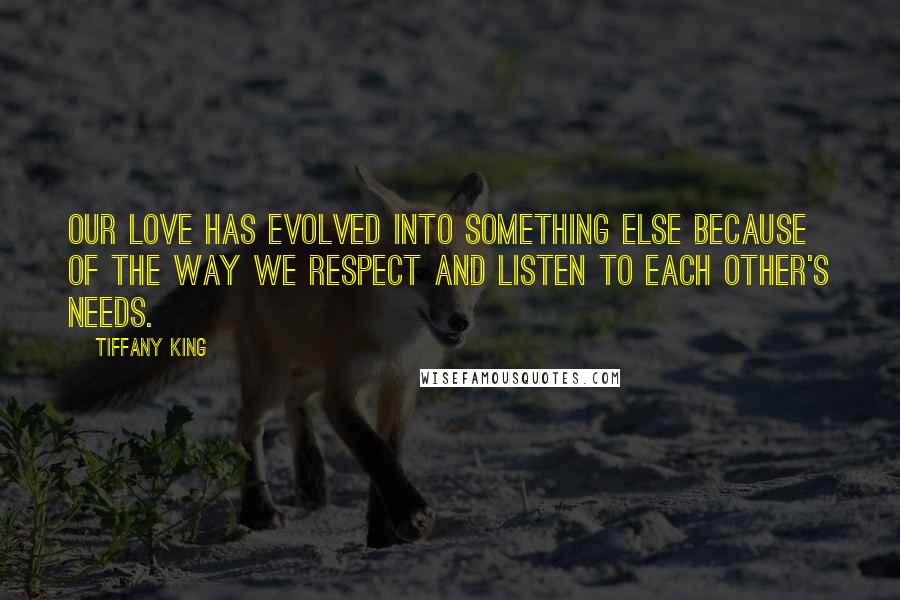 Tiffany King Quotes: Our love has evolved into something else because of the way we respect and listen to each other's needs.