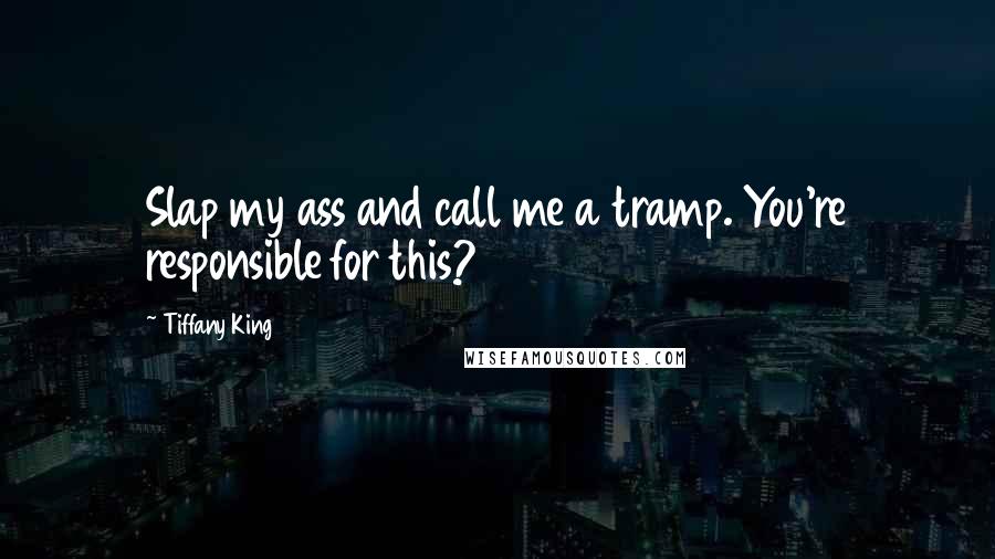 Tiffany King Quotes: Slap my ass and call me a tramp. You're responsible for this?