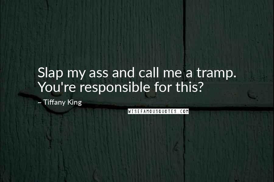 Tiffany King Quotes: Slap my ass and call me a tramp. You're responsible for this?