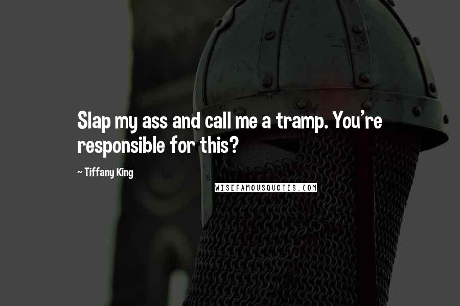 Tiffany King Quotes: Slap my ass and call me a tramp. You're responsible for this?