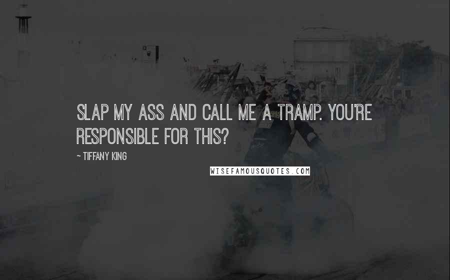 Tiffany King Quotes: Slap my ass and call me a tramp. You're responsible for this?