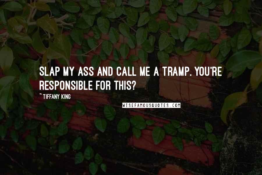 Tiffany King Quotes: Slap my ass and call me a tramp. You're responsible for this?