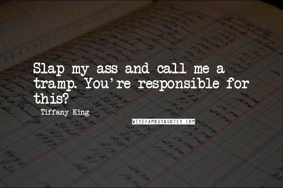 Tiffany King Quotes: Slap my ass and call me a tramp. You're responsible for this?