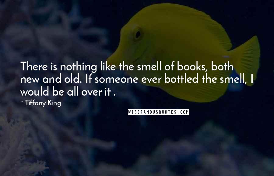 Tiffany King Quotes: There is nothing like the smell of books, both new and old. If someone ever bottled the smell, I would be all over it .