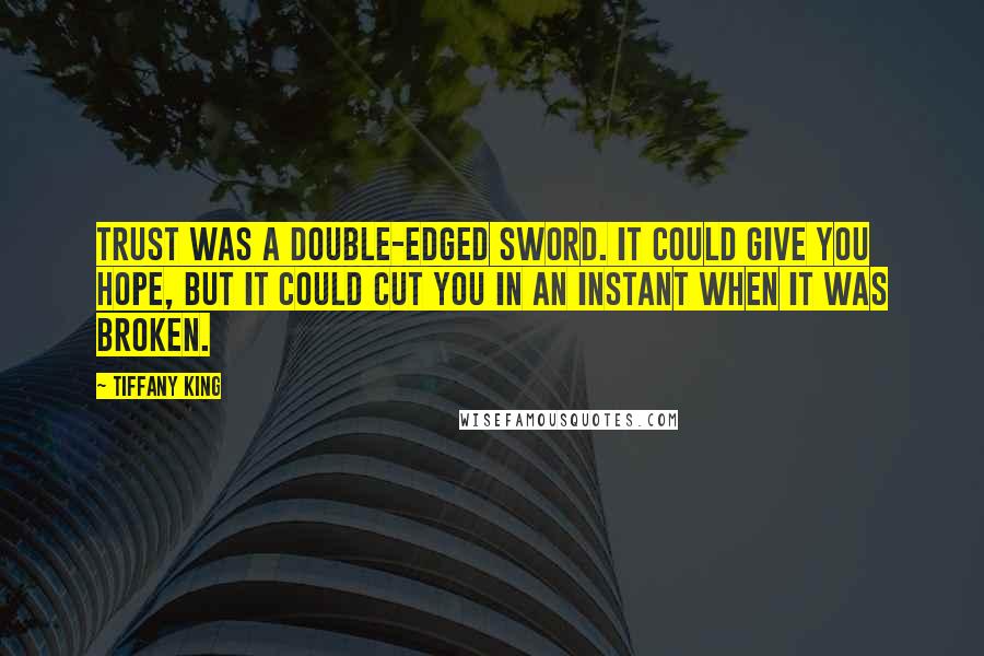 Tiffany King Quotes: Trust was a double-edged sword. It could give you hope, but it could cut you in an instant when it was broken.