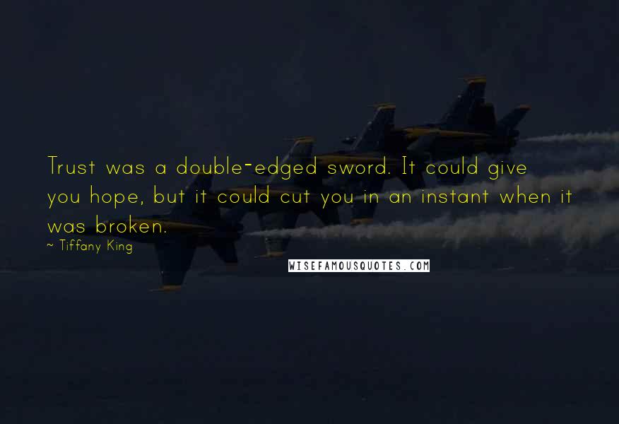 Tiffany King Quotes: Trust was a double-edged sword. It could give you hope, but it could cut you in an instant when it was broken.