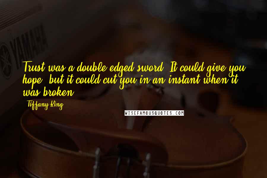 Tiffany King Quotes: Trust was a double-edged sword. It could give you hope, but it could cut you in an instant when it was broken.