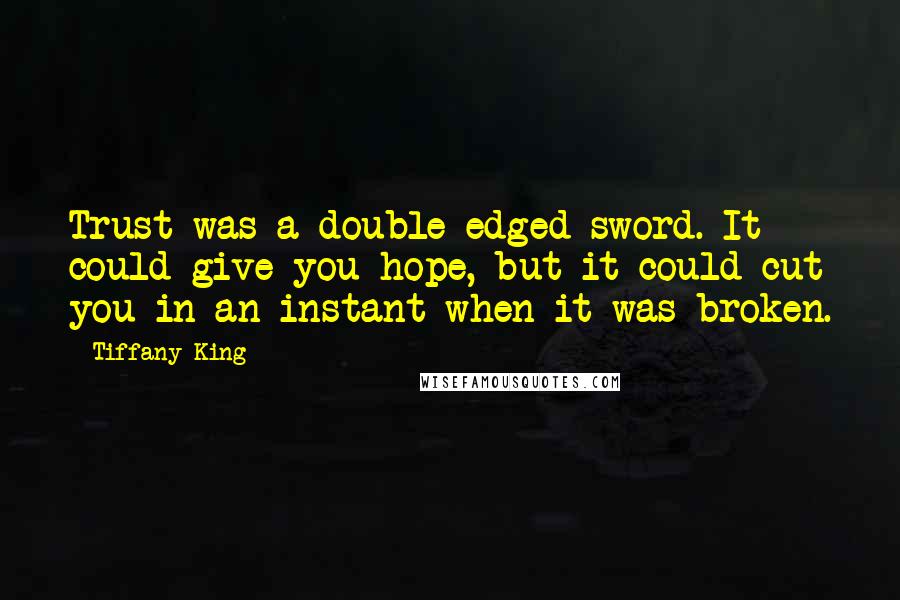 Tiffany King Quotes: Trust was a double-edged sword. It could give you hope, but it could cut you in an instant when it was broken.