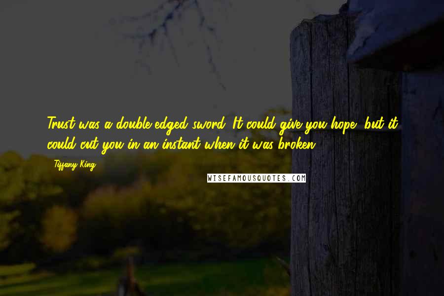 Tiffany King Quotes: Trust was a double-edged sword. It could give you hope, but it could cut you in an instant when it was broken.