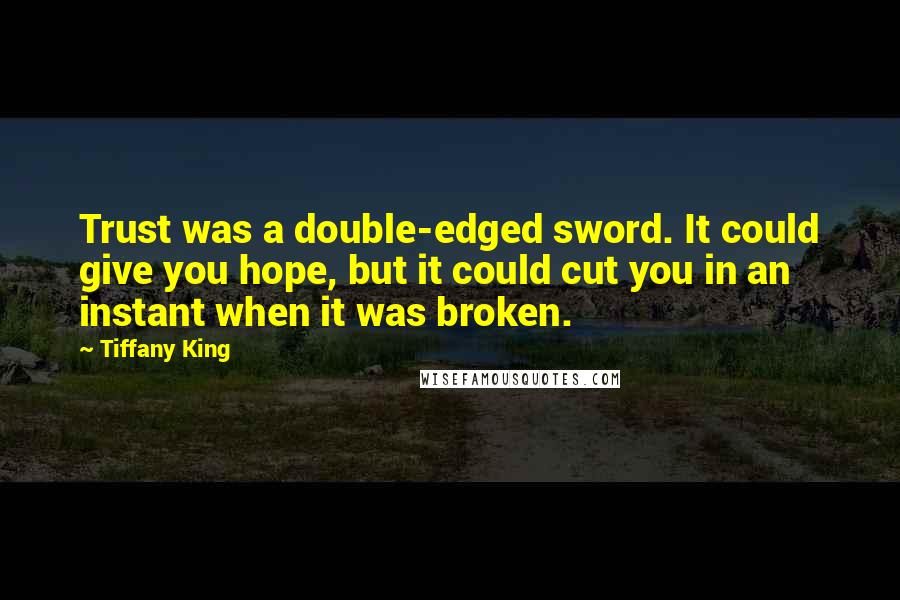 Tiffany King Quotes: Trust was a double-edged sword. It could give you hope, but it could cut you in an instant when it was broken.