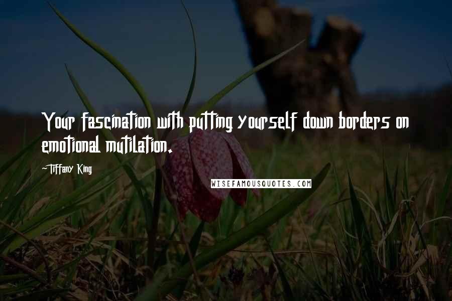 Tiffany King Quotes: Your fascination with putting yourself down borders on emotional mutilation.