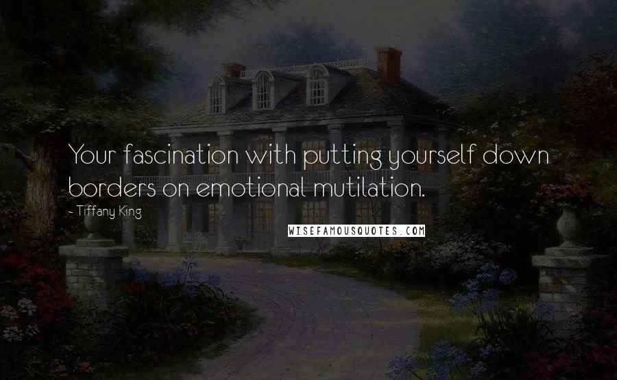 Tiffany King Quotes: Your fascination with putting yourself down borders on emotional mutilation.