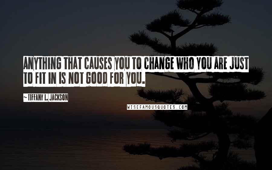 Tiffany L. Jackson Quotes: Anything that causes you to change who you are just to fit in is not good for you.