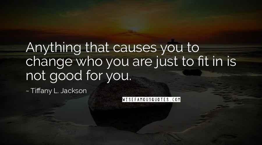 Tiffany L. Jackson Quotes: Anything that causes you to change who you are just to fit in is not good for you.