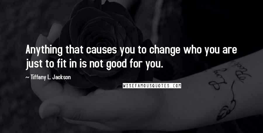 Tiffany L. Jackson Quotes: Anything that causes you to change who you are just to fit in is not good for you.