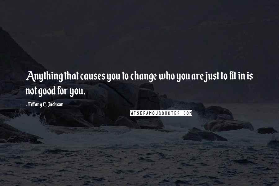 Tiffany L. Jackson Quotes: Anything that causes you to change who you are just to fit in is not good for you.