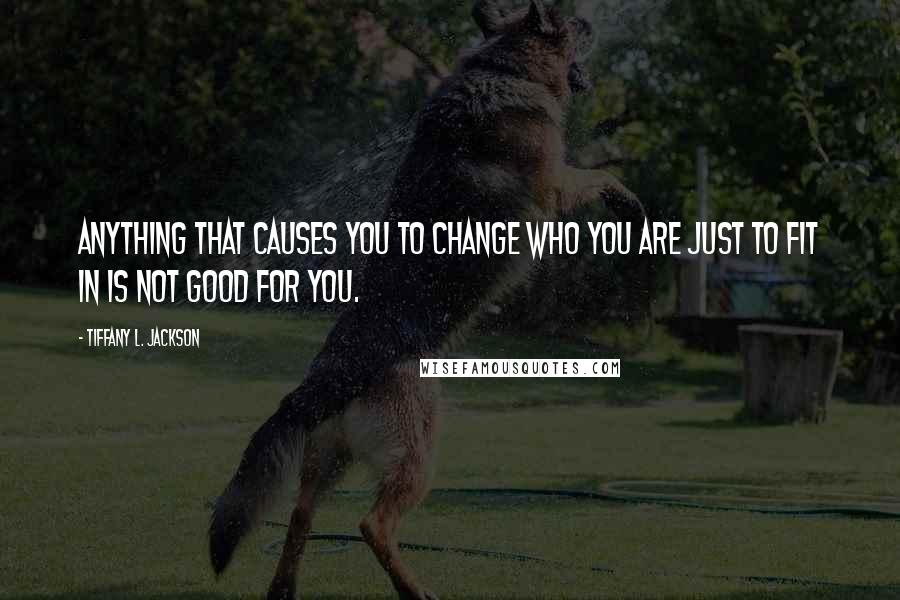 Tiffany L. Jackson Quotes: Anything that causes you to change who you are just to fit in is not good for you.